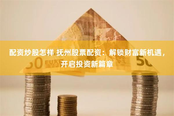 配资炒股怎样 抚州股票配资：解锁财富新机遇，开启投资新篇章