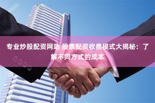 专业炒股配资网站 股票配资收费模式大揭秘：了解不同方式的成本