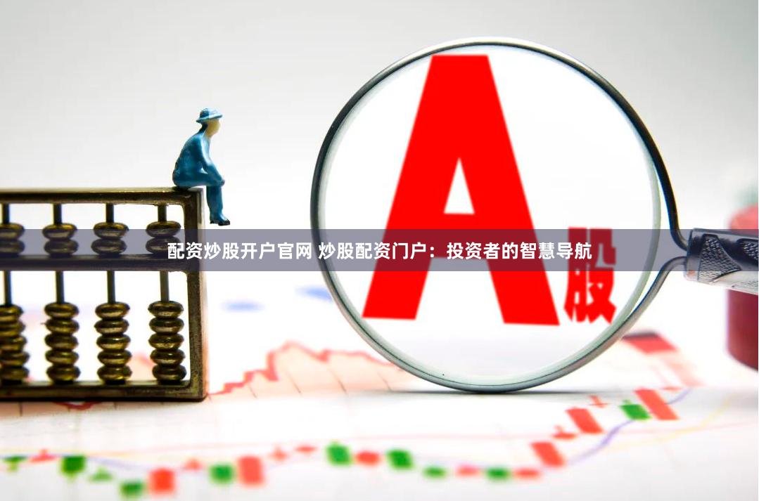 配资炒股开户官网 炒股配资门户：投资者的智慧导航