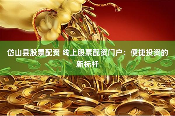 岱山县股票配资 线上股票配资门户：便捷投资的新标杆