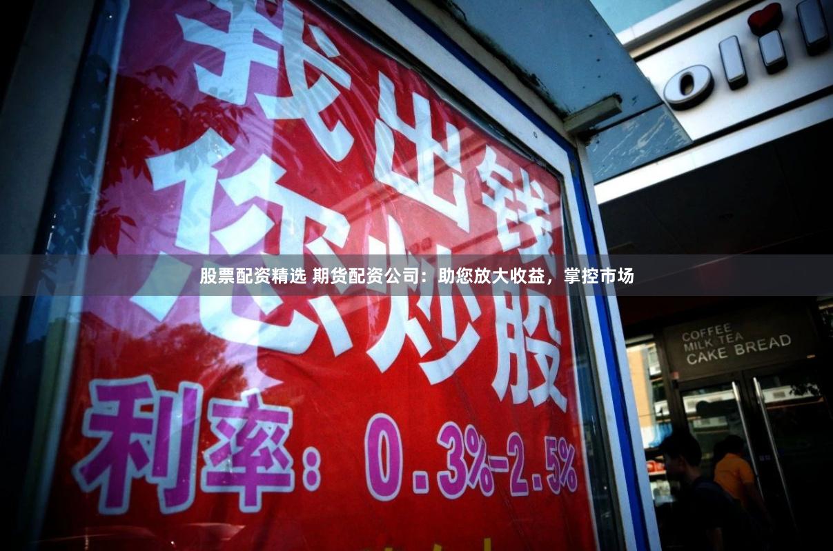股票配资精选 期货配资公司：助您放大收益，掌控市场