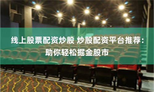 线上股票配资炒股 炒股配资平台推荐：助你轻松掘金股市