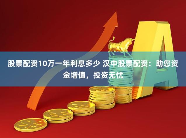 股票配资10万一年利息多少 汉中股票配资：助您资金增值，投资无忧