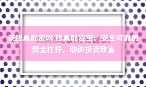 谈股票配资网 股票配资宝：安全可靠的资金杠杆，助你投资致富