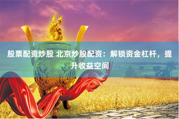 股票配资炒股 北京炒股配资：解锁资金杠杆，提升收益空间