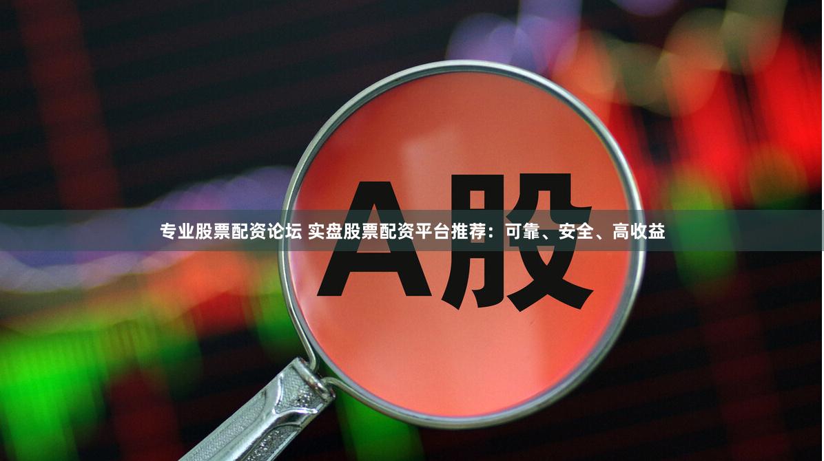 专业股票配资论坛 实盘股票配资平台推荐：可靠、安全、高收益