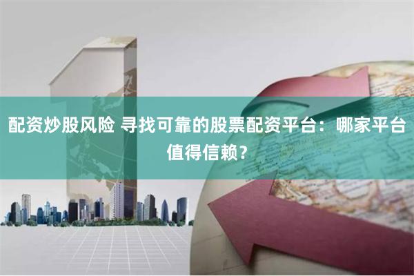 配资炒股风险 寻找可靠的股票配资平台：哪家平台值得信赖？