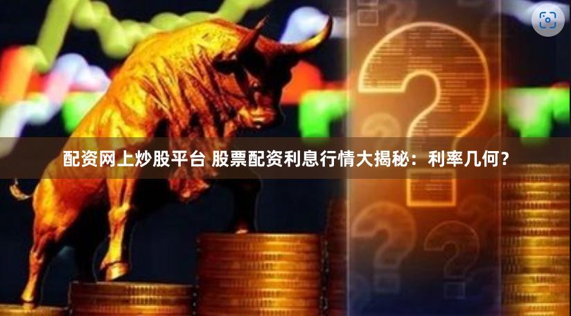 配资网上炒股平台 股票配资利息行情大揭秘：利率几何？