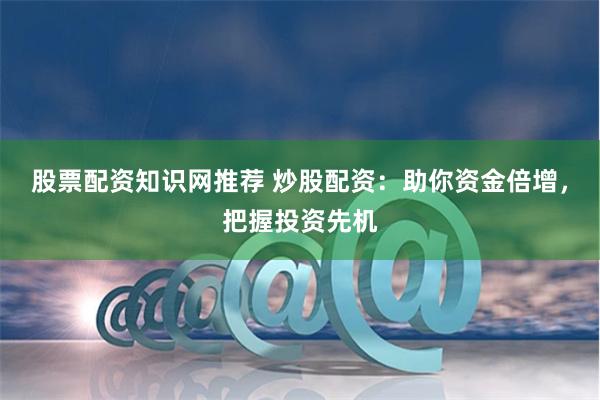 股票配资知识网推荐 炒股配资：助你资金倍增，把握投资先机