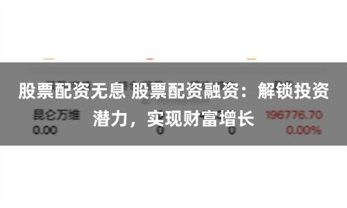 股票配资无息 股票配资融资：解锁投资潜力，实现财富增长