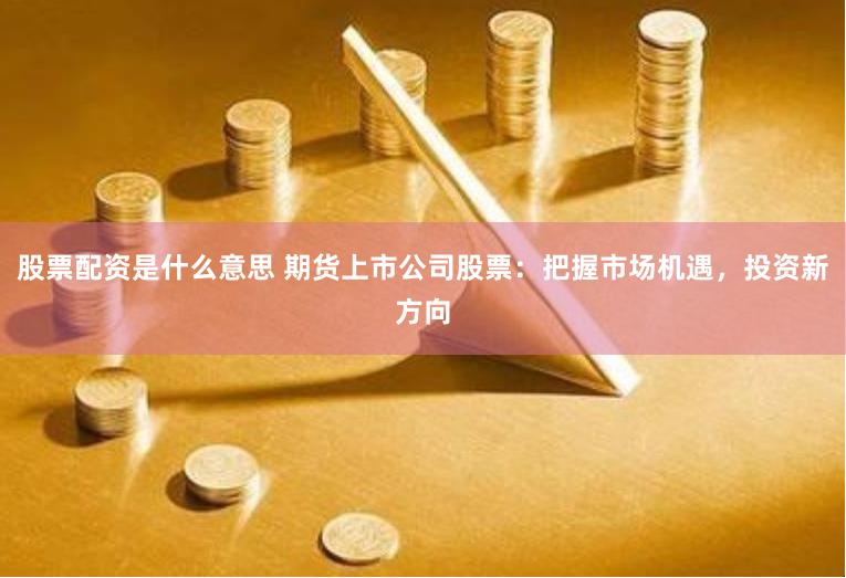 股票配资是什么意思 期货上市公司股票：把握市场机遇，投资新方向