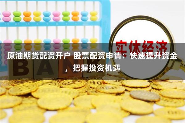 原油期货配资开户 股票配资申请：快速提升资金，把握投资机遇