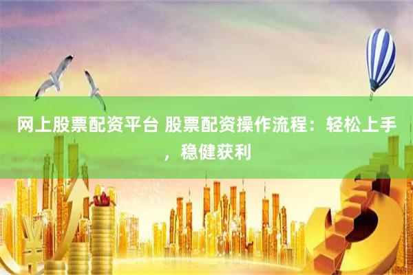 网上股票配资平台 股票配资操作流程：轻松上手，稳健获利