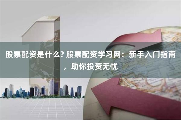 股票配资是什么? 股票配资学习网：新手入门指南，助你投资无忧