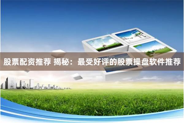 股票配资推荐 揭秘：最受好评的股票操盘软件推荐