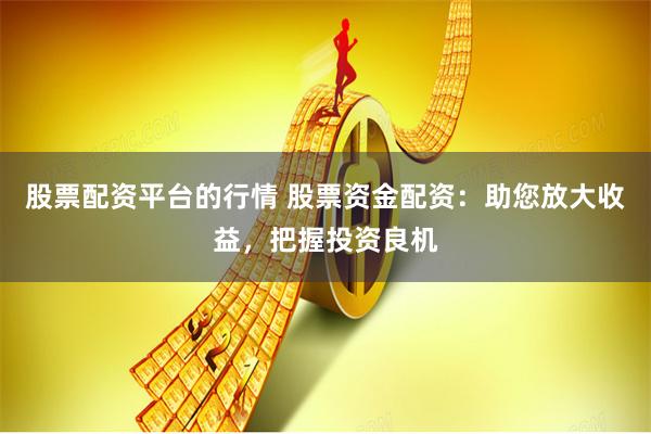 股票配资平台的行情 股票资金配资：助您放大收益，把握投资良机