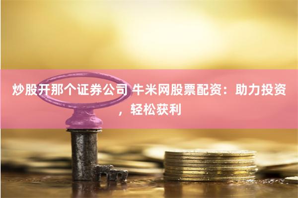 炒股开那个证券公司 牛米网股票配资：助力投资，轻松获利