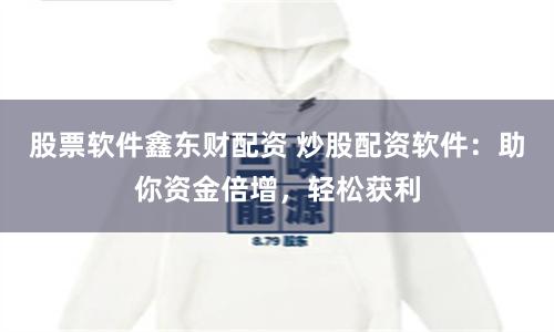 股票软件鑫东财配资 炒股配资软件：助你资金倍增，轻松获利