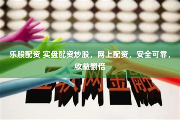 乐股配资 实盘配资炒股，网上配资，安全可靠，收益翻倍