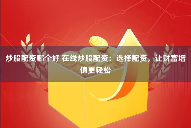 炒股配资哪个好 在线炒股配资：选择配资，让财富增值更轻松