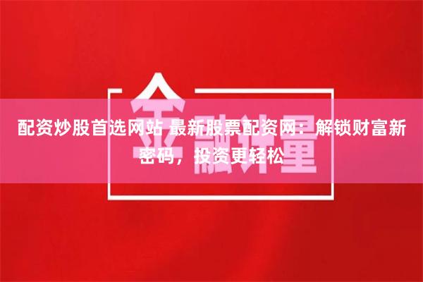 配资炒股首选网站 最新股票配资网：解锁财富新密码，投资更轻松