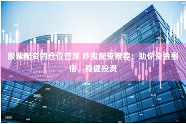股票配资的仓位管理 炒股配资推荐：助你资金翻倍，稳健投资