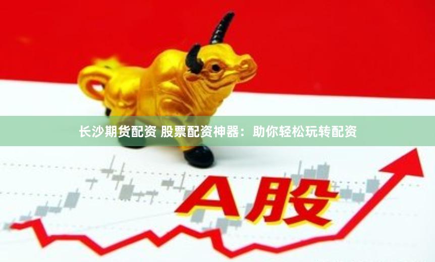 长沙期货配资 股票配资神器：助你轻松玩转配资