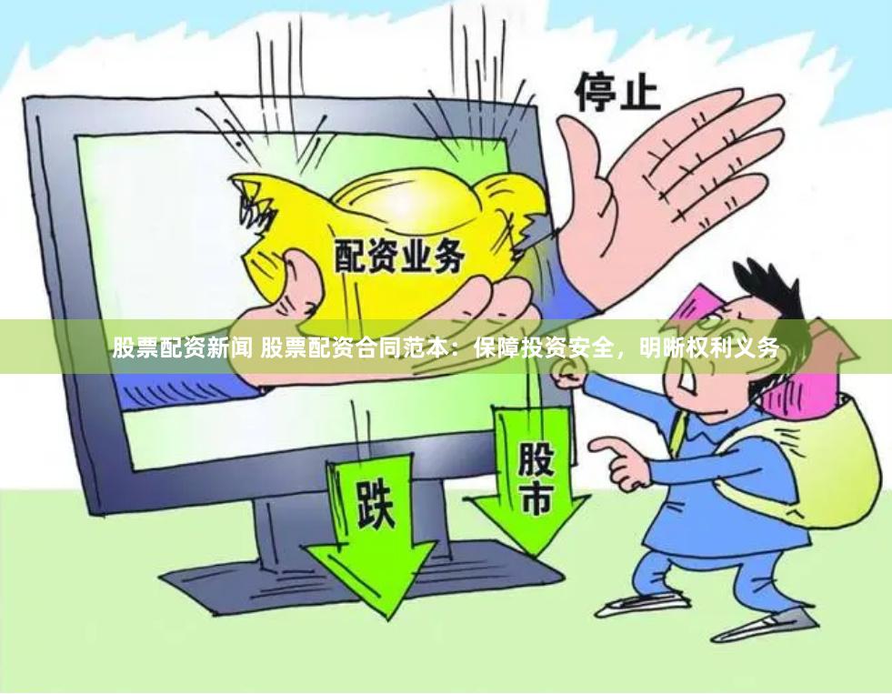 股票配资新闻 股票配资合同范本：保障投资安全，明晰权利义务
