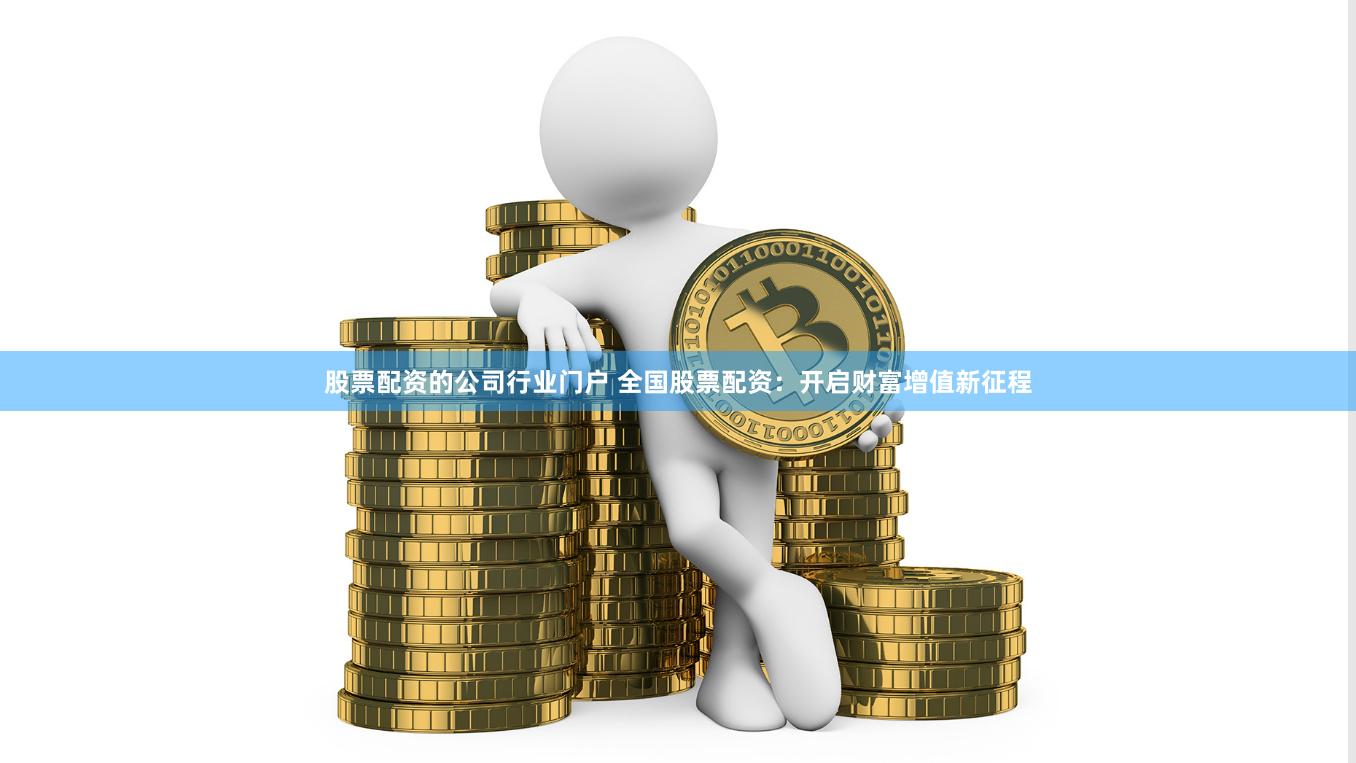 股票配资的公司行业门户 全国股票配资：开启财富增值新征程
