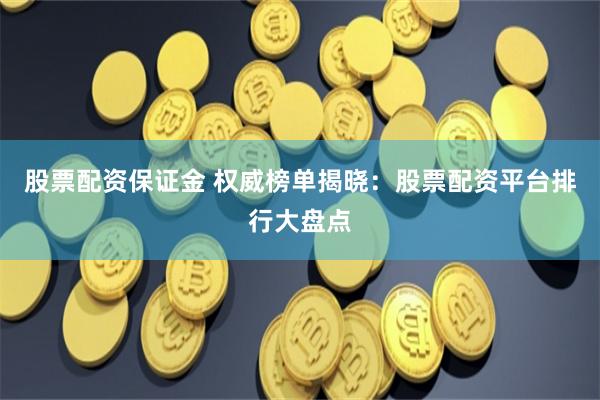 股票配资保证金 权威榜单揭晓：股票配资平台排行大盘点