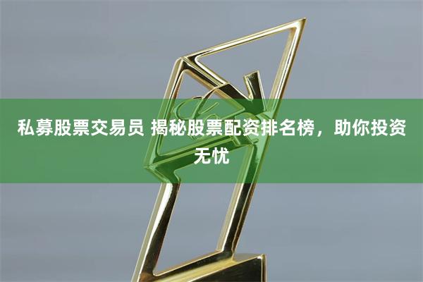 私募股票交易员 揭秘股票配资排名榜，助你投资无忧