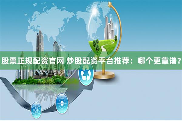 股票正规配资官网 炒股配资平台推荐：哪个更靠谱？