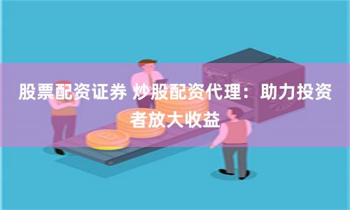股票配资证券 炒股配资代理：助力投资者放大收益