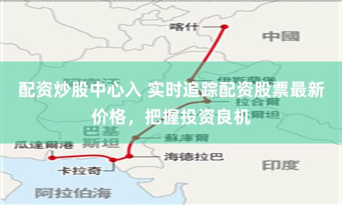 配资炒股中心入 实时追踪配资股票最新价格，把握投资良机