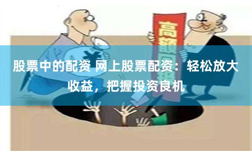 股票中的配资 网上股票配资：轻松放大收益，把握投资良机