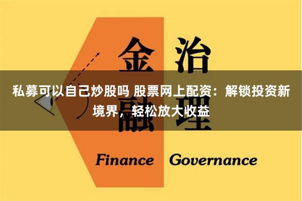 私募可以自己炒股吗 股票网上配资：解锁投资新境界，轻松放大收益
