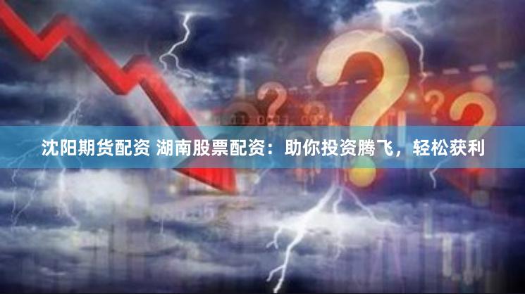 沈阳期货配资 湖南股票配资：助你投资腾飞，轻松获利