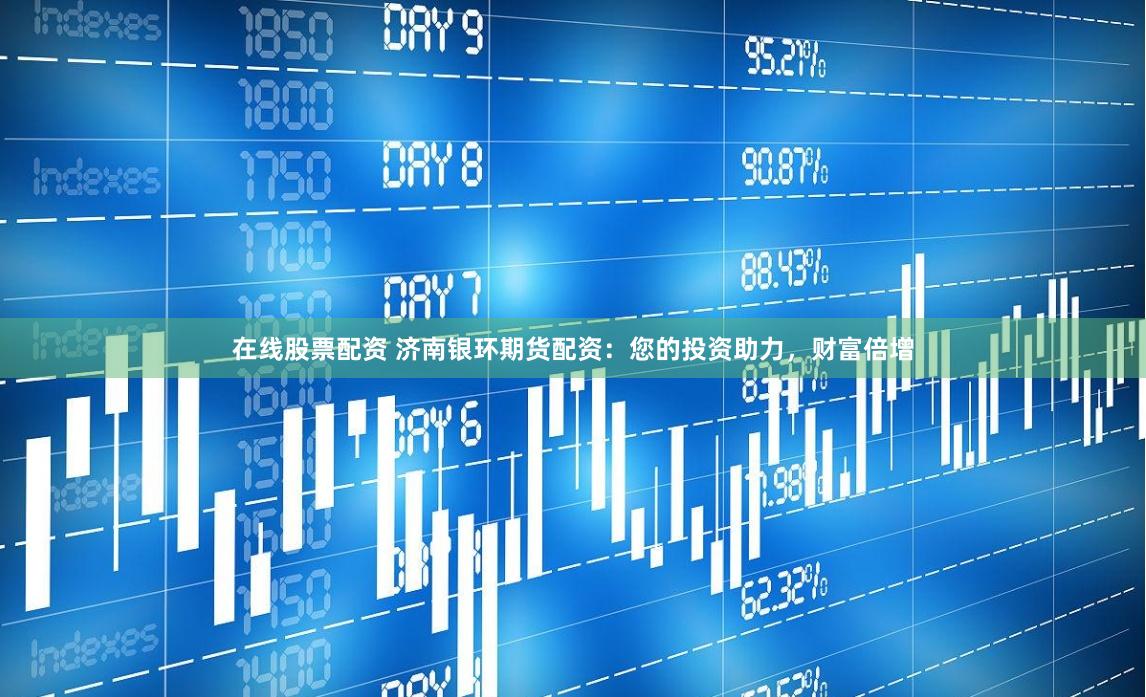 在线股票配资 济南银环期货配资：您的投资助力，财富倍增