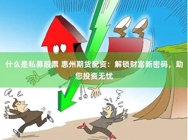 什么是私募股票 惠州期货配资：解锁财富新密码，助您投资无忧