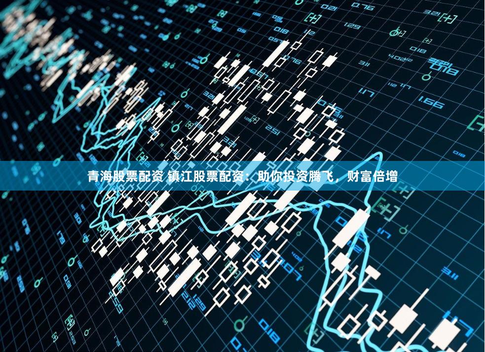 青海股票配资 镇江股票配资：助你投资腾飞，财富倍增