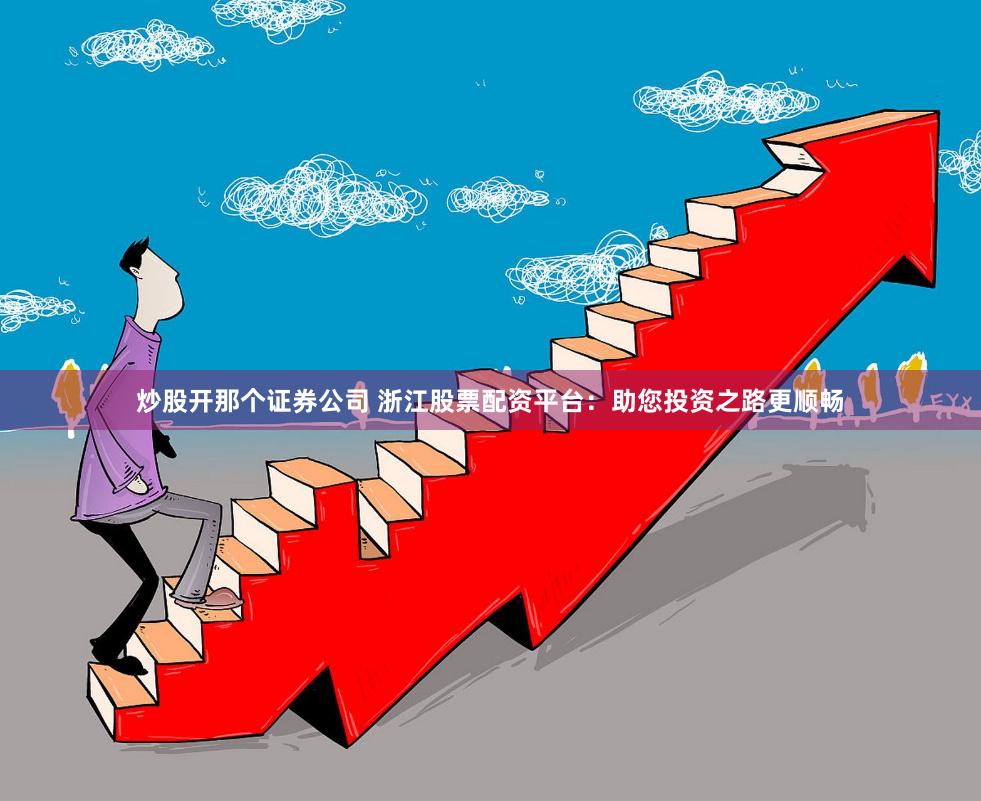 炒股开那个证券公司 浙江股票配资平台：助您投资之路更顺畅