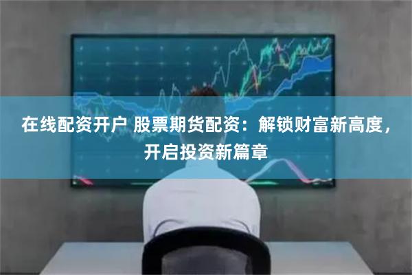在线配资开户 股票期货配资：解锁财富新高度，开启投资新篇章