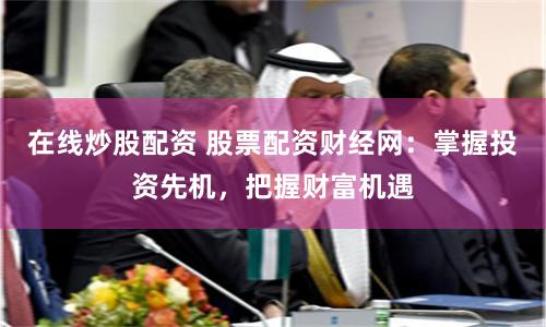 在线炒股配资 股票配资财经网：掌握投资先机，把握财富机遇