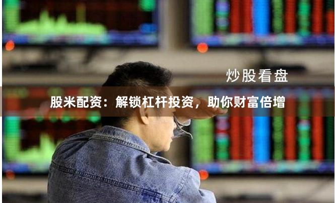 股米配资：解锁杠杆投资，助你财富倍增