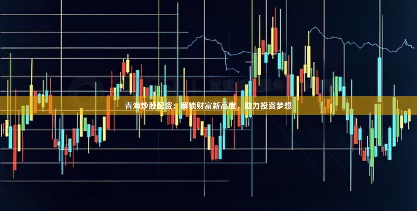 青海炒股配资：解锁财富新高度，助力投资梦想