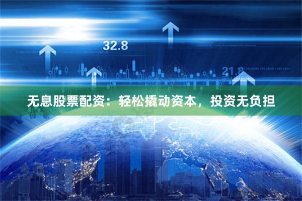 无息股票配资：轻松撬动资本，投资无负担
