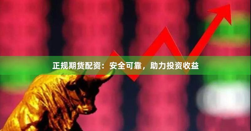 正规期货配资：安全可靠，助力投资收益