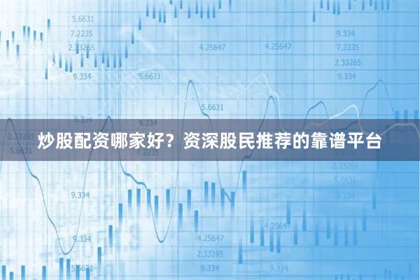 炒股配资哪家好？资深股民推荐的靠谱平台