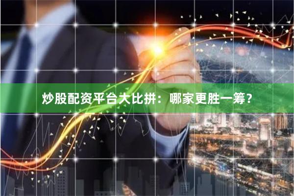 炒股配资平台大比拼：哪家更胜一筹？