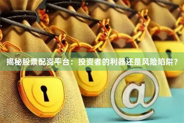 揭秘股票配资平台：投资者的利器还是风险陷阱？
